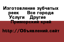 Изготовление зубчатых реек . - Все города Услуги » Другие   . Приморский край